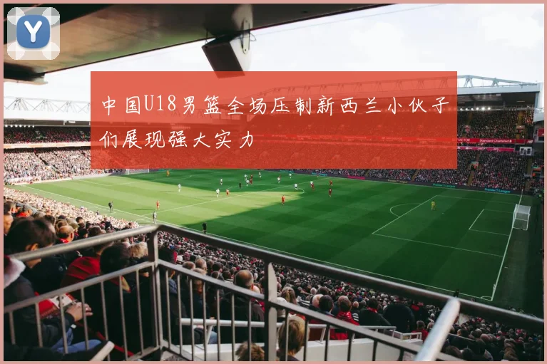 中国U18男篮全场压制新西兰小伙子们展现强大实力