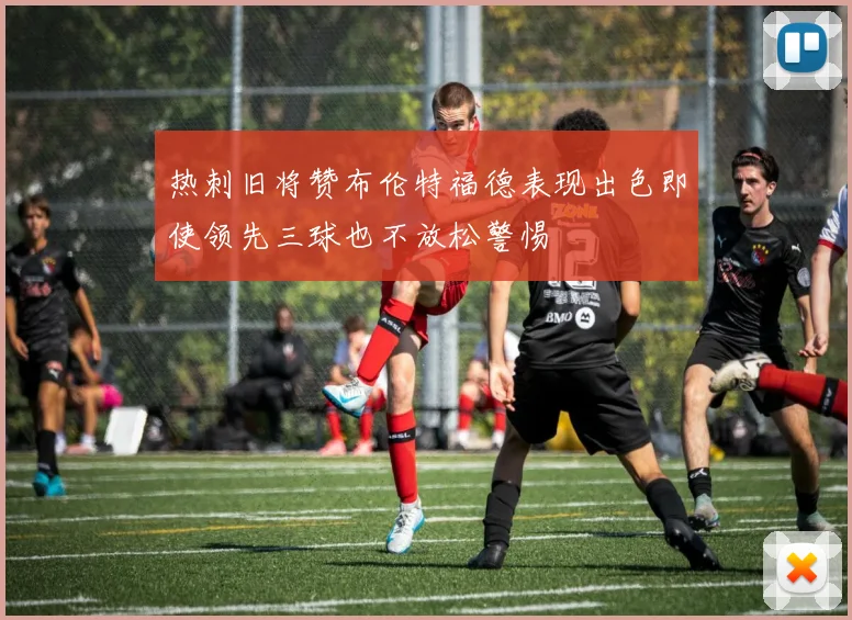 热刺旧将赞布伦特福德表现出色即使领先三球也不放松警惕
