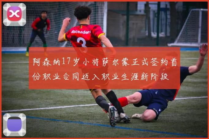阿森纳17岁小将萨尔蒙正式签约首份职业合同迈入职业生涯新阶段
