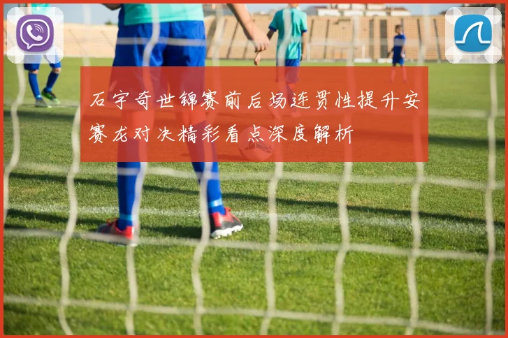 石宇奇世锦赛前后场连贯性提升安赛龙对决精彩看点深度解析