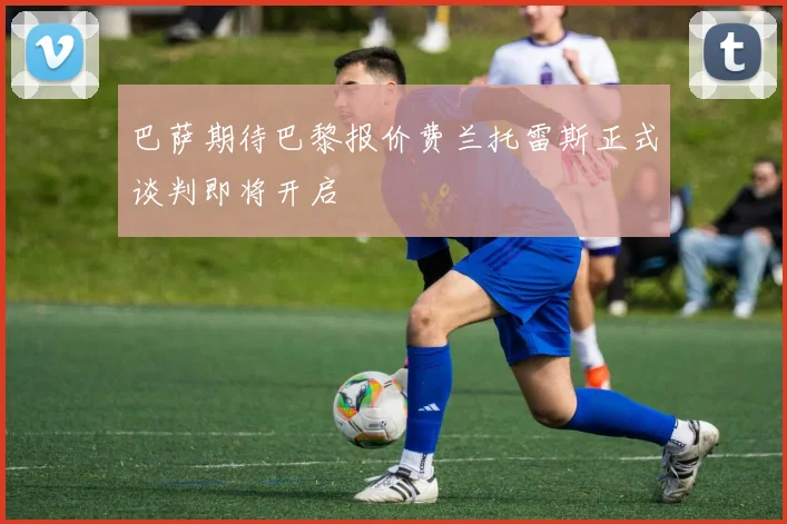 巴萨期待巴黎报价费兰托雷斯正式谈判即将开启