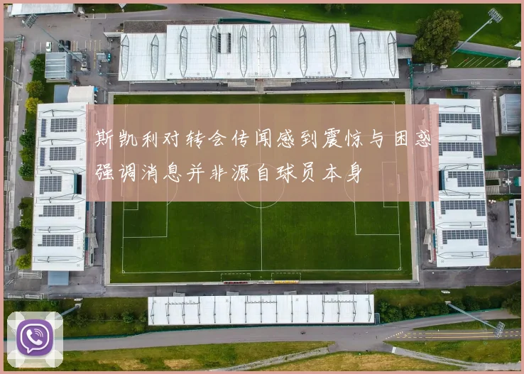 斯凯利对转会传闻感到震惊与困惑强调消息并非源自球员本身