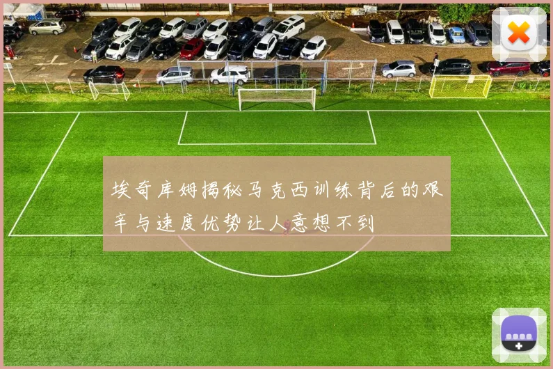 埃奇库姆揭秘马克西训练背后的艰辛与速度优势让人意想不到