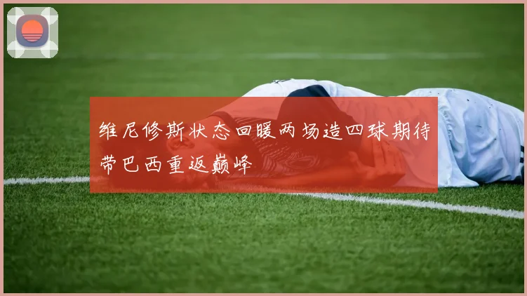 维尼修斯状态回暖两场造四球期待带巴西重返巅峰