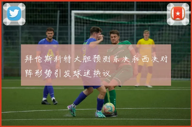 拜伦斯科特大胆预测东决和西决对阵形势引发球迷热议