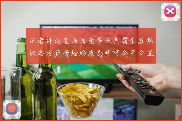 记者评论皇马马竞争议判罚引发热议各方声音纷纷表态呼吁公平公正