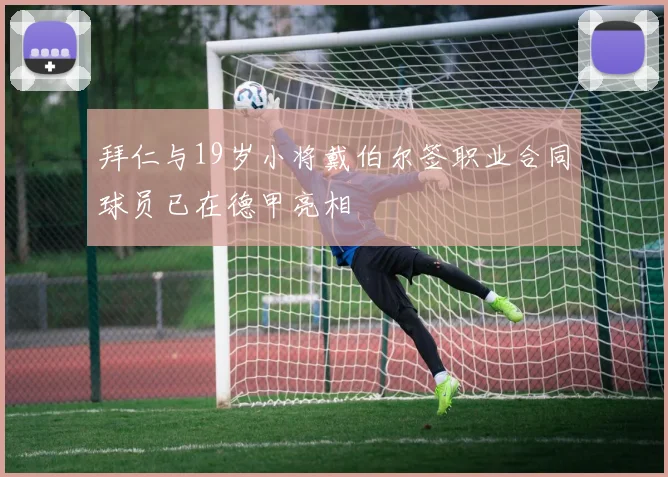拜仁与19岁小将戴伯尔签职业合同球员已在德甲亮相