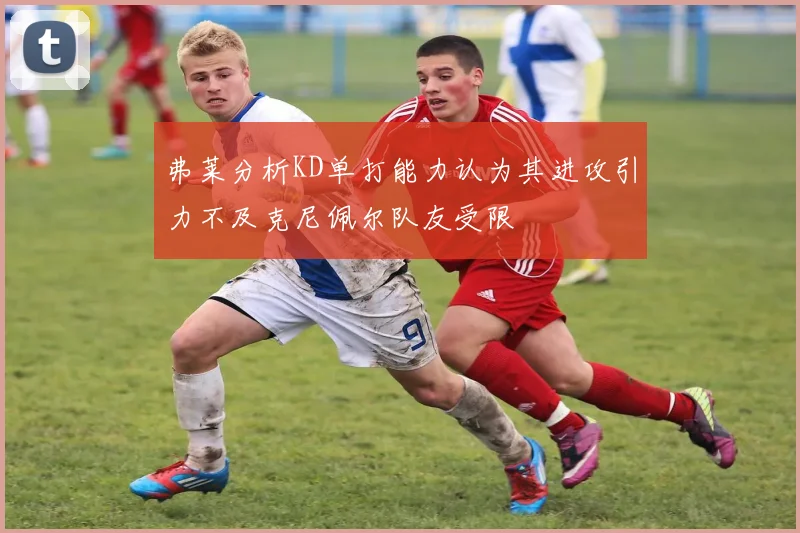 弗莱分析KD单打能力认为其进攻引力不及克尼佩尔队友受限