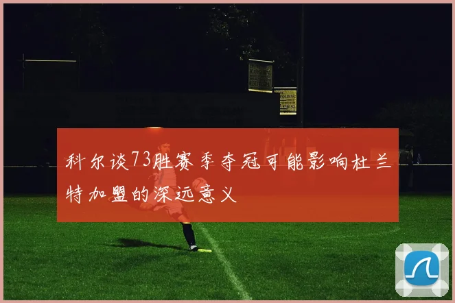 科尔谈73胜赛季夺冠可能影响杜兰特加盟的深远意义