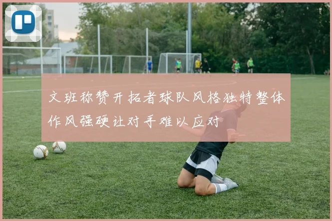 文班称赞开拓者球队风格独特整体作风强硬让对手难以应对