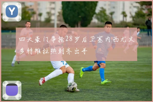 四大豪门争抢28岁后卫塞内西尤文多特维拉热刺齐出手