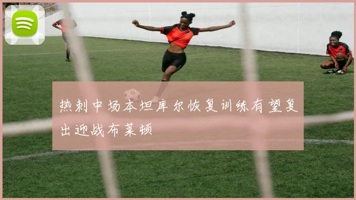 热刺中场本坦库尔恢复训练有望复出迎战布莱顿