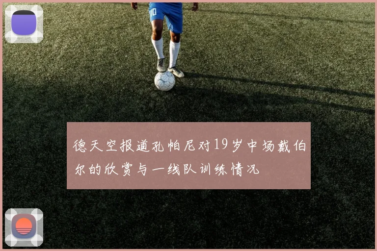 德天空报道孔帕尼对19岁中场戴伯尔的欣赏与一线队训练情况