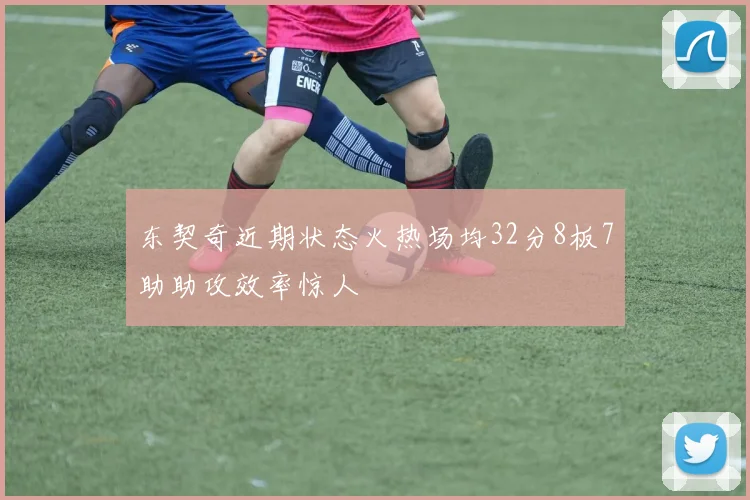 东契奇近期状态火热场均32分8板7助助攻效率惊人
