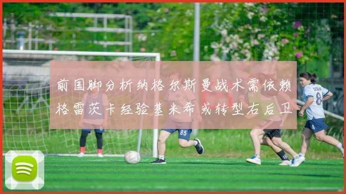 前国脚分析纳格尔斯曼战术需依赖格雷茨卡经验基米希或转型右后卫
