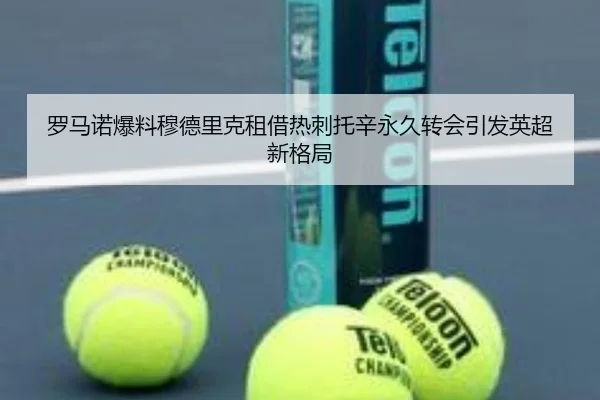 罗马诺爆料穆德里克租借热刺托辛永久转会引发英超新格局